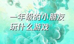 一年级的小朋友玩什么游戏