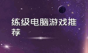 练级电脑游戏推荐（练级电脑游戏推荐知乎）