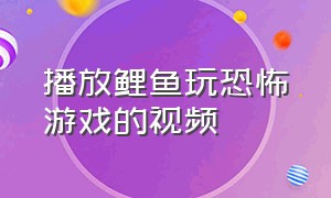 播放鲤鱼玩恐怖游戏的视频（播放鲤鱼玩恐怖游戏的视频大全）