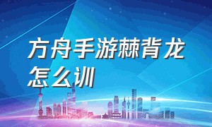 方舟手游棘背龙怎么训