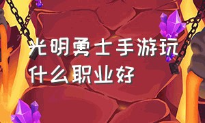 光明勇士手游玩什么职业好（光明勇士手游2024什么职业最强）