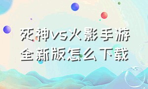 死神vs火影手游全新版怎么下载