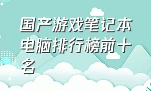 国产游戏笔记本电脑排行榜前十名