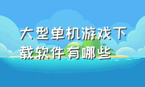 大型单机游戏下载软件有哪些（哪个软件能下载大型单机游戏）