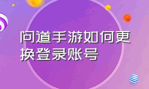 问道手游如何更换登录账号（问道手游合区最新消息）