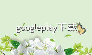 googleplay下载（googleplay下载官方正版）