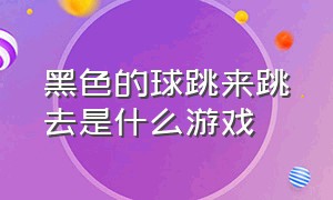 黑色的球跳来跳去是什么游戏