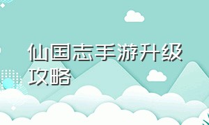 仙国志手游升级攻略（仙国志手游升级攻略最新）