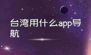 台湾用什么app导航（台湾用什么app导航最好）