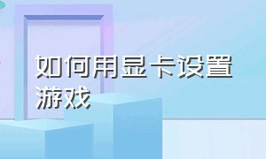 如何用显卡设置游戏（游戏中怎么调出游戏显卡设置）