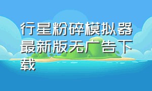 行星粉碎模拟器最新版无广告下载（星球粉碎模拟器最新版在哪里下载）