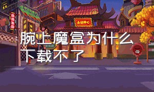 腕上魔盒为什么下载不了（腕上魔盒商店下载）