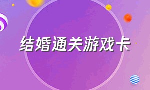 结婚通关游戏卡（结婚游戏通关卡攻略）