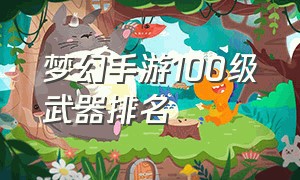 梦幻手游100级武器排名（梦幻手游100级武器伤害对照表）