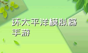 环太平洋模拟器手游（环太平洋模拟器下载教程）