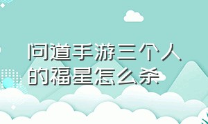 问道手游三个人的福星怎么杀