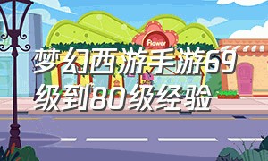 梦幻西游手游69级到80级经验（梦幻西游手游69升到80要多少经验）