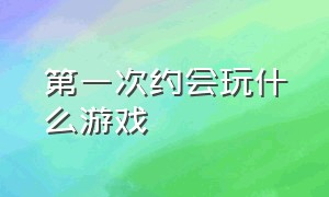 第一次约会玩什么游戏