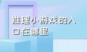 推理小游戏的入口在哪里（推理小游戏的入口在哪里啊）