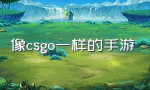 像csgo一样的手游（跟csgo一模一样的手游）