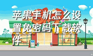 苹果手机怎么设置免密码下载软件（苹果手机下载app怎么设置不用密码）