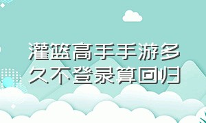 灌篮高手手游多久不登录算回归