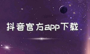 抖音官方app下载（抖音app官方最新版本下载）