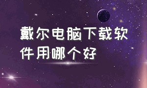 戴尔电脑下载软件用哪个好