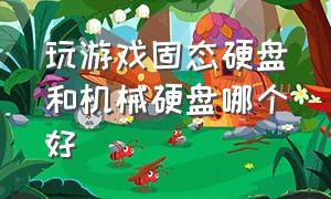 玩游戏固态硬盘和机械硬盘哪个好