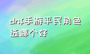 dnf手游平民角色选哪个好