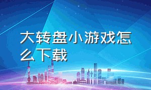 大转盘小游戏怎么下载（大转盘游戏可以怎么玩）