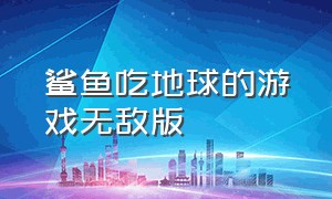 鲨鱼吃地球的游戏无敌版（鲨鱼吃地球的游戏完整版下载）