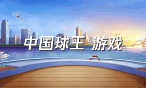 中国球王 游戏（中国球王游戏下载）