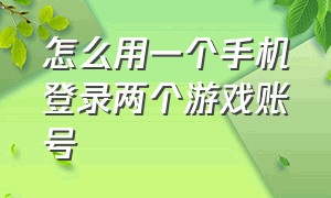 怎么用一个手机登录两个游戏账号