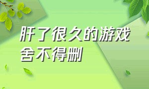 肝了很久的游戏舍不得删（通关后也舍不得卸载的游戏）