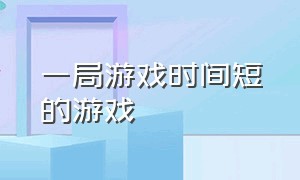 一局游戏时间短的游戏