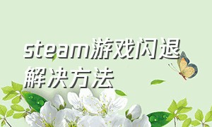 Steam游戏闪退 解决方法