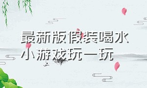 最新版假装喝水小游戏玩一玩（假装喝水小游戏下载）