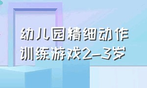 幼儿园精细动作训练游戏2-3岁