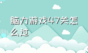 脑力游戏47关怎么过（脑脑大挑战游戏47关怎么通过）