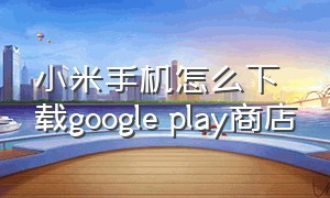 小米手机怎么下载google play商店