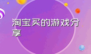 淘宝买的游戏分享（淘宝买的游戏下载流程）