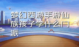 梦幻西游手游仙族孩子学什么门派