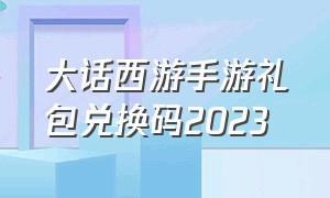 大话西游手游礼包兑换码2023