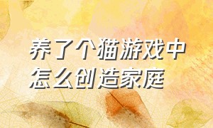 养了个猫游戏中怎么创造家庭