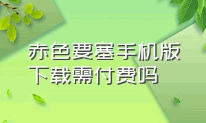 赤色要塞手机版下载需付费吗（正版赤色要塞手游下载安装）