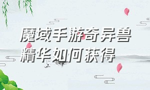 魔域手游奇异兽精华如何获得