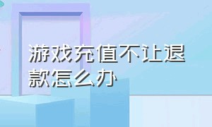 游戏充值不让退款怎么办