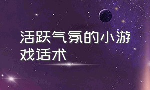 活跃气氛的小游戏话术（活跃气氛的小游戏话术怎么写）