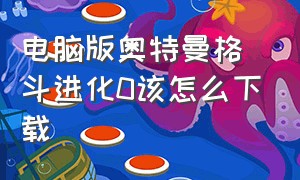 电脑版奥特曼格斗进化0该怎么下载（奥特曼格斗进化在电脑怎么下载）